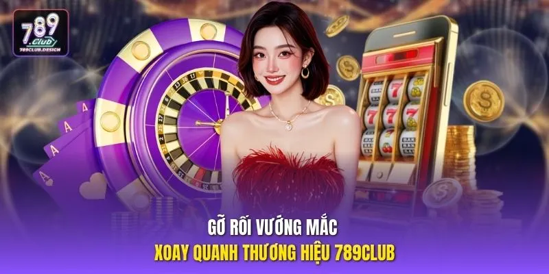 Gỡ rối vướng mắc xoay quanh thương hiệu 789CLUB